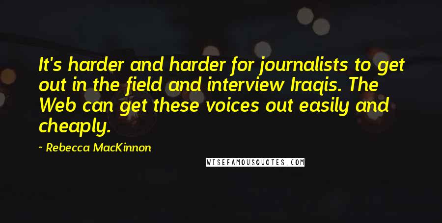 Rebecca MacKinnon Quotes: It's harder and harder for journalists to get out in the field and interview Iraqis. The Web can get these voices out easily and cheaply.