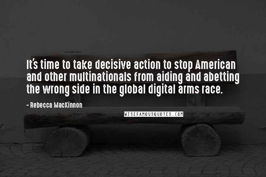 Rebecca MacKinnon Quotes: It's time to take decisive action to stop American and other multinationals from aiding and abetting the wrong side in the global digital arms race.