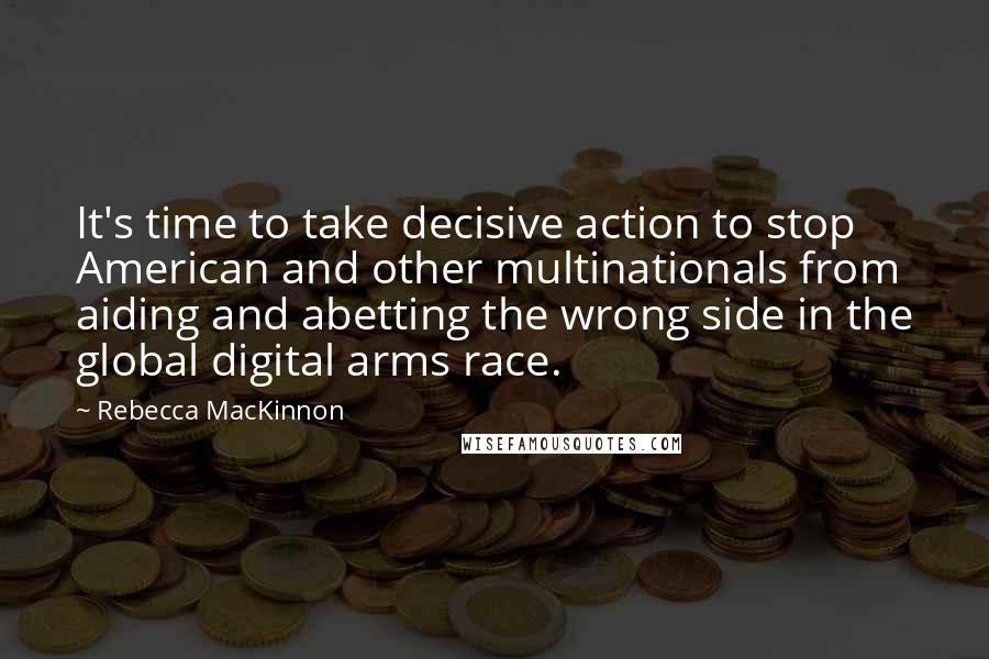 Rebecca MacKinnon Quotes: It's time to take decisive action to stop American and other multinationals from aiding and abetting the wrong side in the global digital arms race.