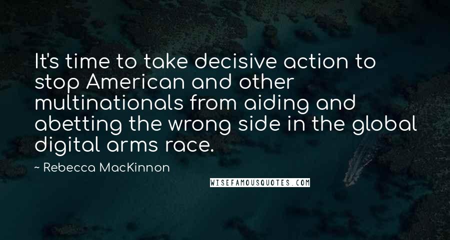 Rebecca MacKinnon Quotes: It's time to take decisive action to stop American and other multinationals from aiding and abetting the wrong side in the global digital arms race.