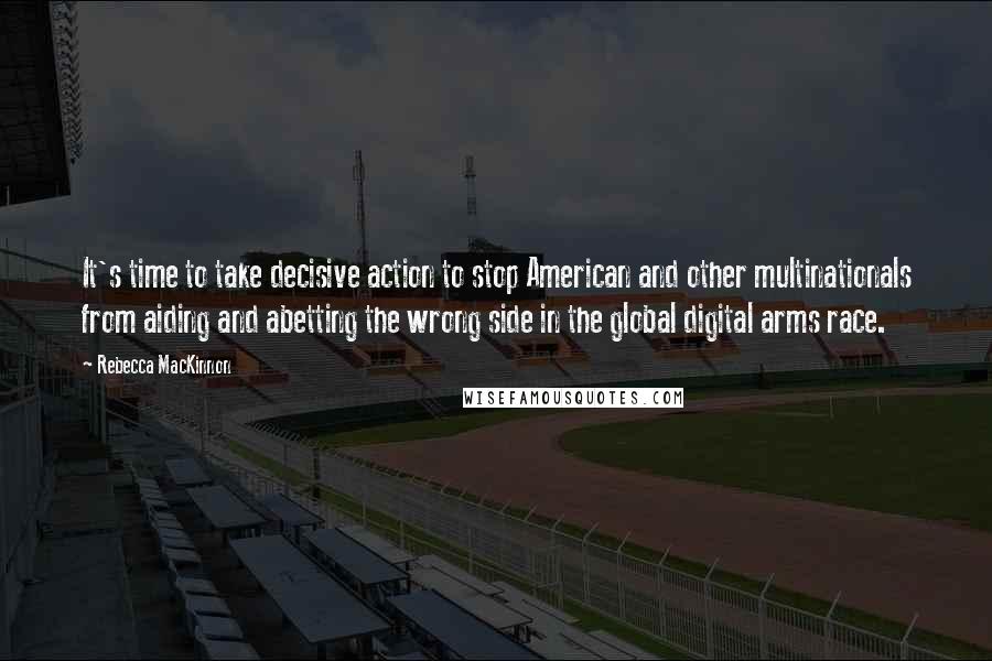 Rebecca MacKinnon Quotes: It's time to take decisive action to stop American and other multinationals from aiding and abetting the wrong side in the global digital arms race.