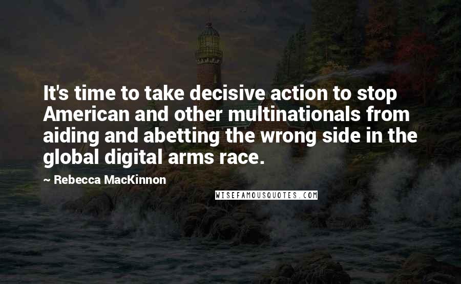 Rebecca MacKinnon Quotes: It's time to take decisive action to stop American and other multinationals from aiding and abetting the wrong side in the global digital arms race.