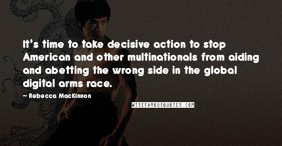 Rebecca MacKinnon Quotes: It's time to take decisive action to stop American and other multinationals from aiding and abetting the wrong side in the global digital arms race.