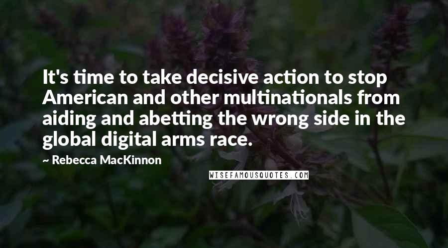 Rebecca MacKinnon Quotes: It's time to take decisive action to stop American and other multinationals from aiding and abetting the wrong side in the global digital arms race.