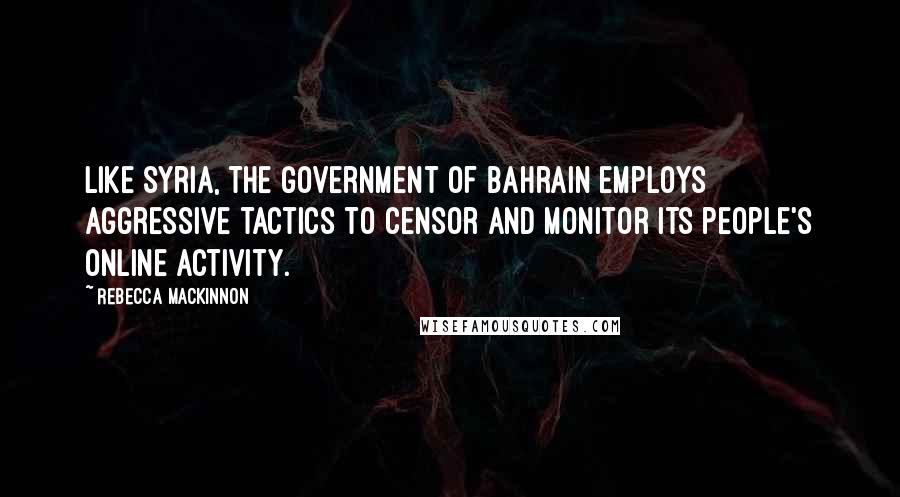 Rebecca MacKinnon Quotes: Like Syria, the government of Bahrain employs aggressive tactics to censor and monitor its people's online activity.