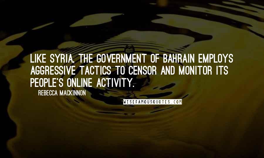 Rebecca MacKinnon Quotes: Like Syria, the government of Bahrain employs aggressive tactics to censor and monitor its people's online activity.