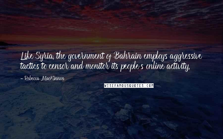 Rebecca MacKinnon Quotes: Like Syria, the government of Bahrain employs aggressive tactics to censor and monitor its people's online activity.