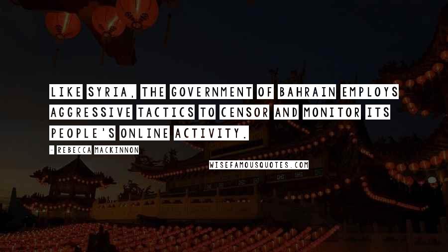 Rebecca MacKinnon Quotes: Like Syria, the government of Bahrain employs aggressive tactics to censor and monitor its people's online activity.