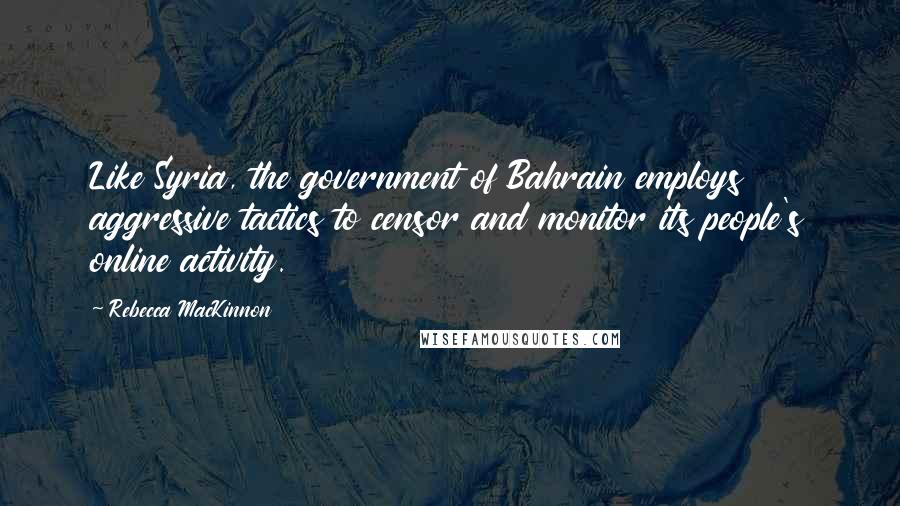 Rebecca MacKinnon Quotes: Like Syria, the government of Bahrain employs aggressive tactics to censor and monitor its people's online activity.