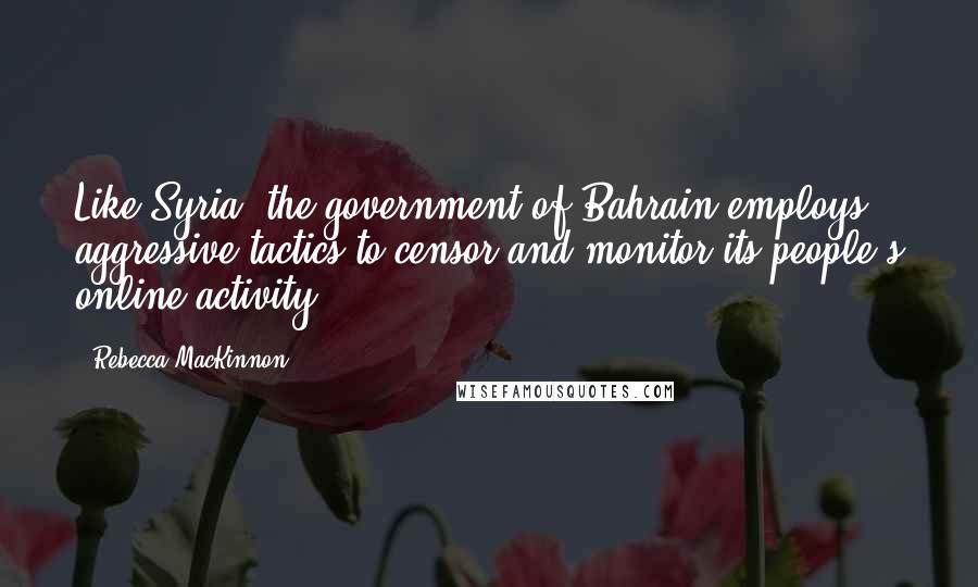 Rebecca MacKinnon Quotes: Like Syria, the government of Bahrain employs aggressive tactics to censor and monitor its people's online activity.