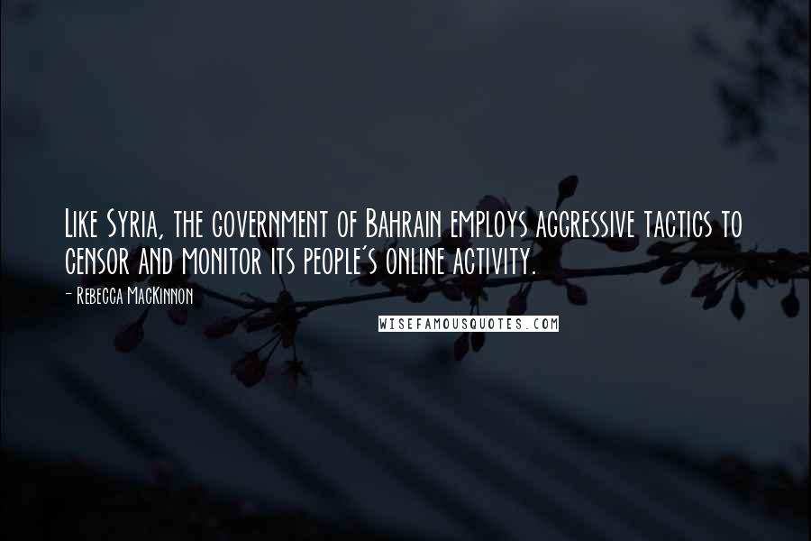 Rebecca MacKinnon Quotes: Like Syria, the government of Bahrain employs aggressive tactics to censor and monitor its people's online activity.