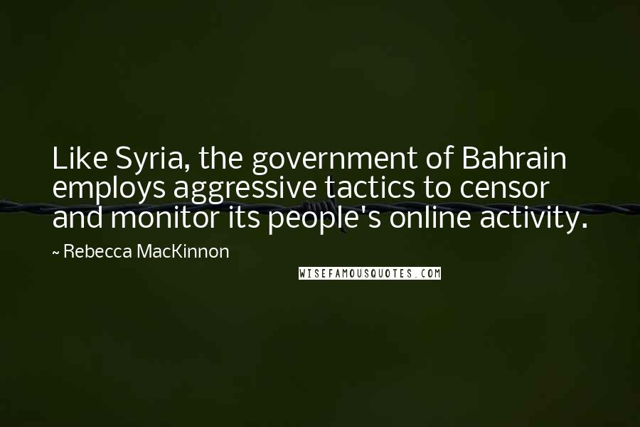 Rebecca MacKinnon Quotes: Like Syria, the government of Bahrain employs aggressive tactics to censor and monitor its people's online activity.