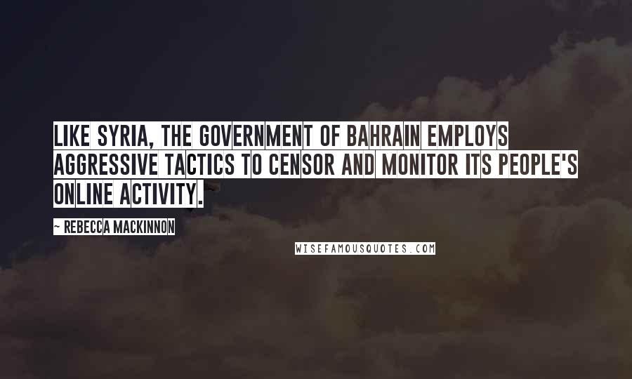 Rebecca MacKinnon Quotes: Like Syria, the government of Bahrain employs aggressive tactics to censor and monitor its people's online activity.