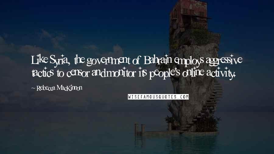 Rebecca MacKinnon Quotes: Like Syria, the government of Bahrain employs aggressive tactics to censor and monitor its people's online activity.