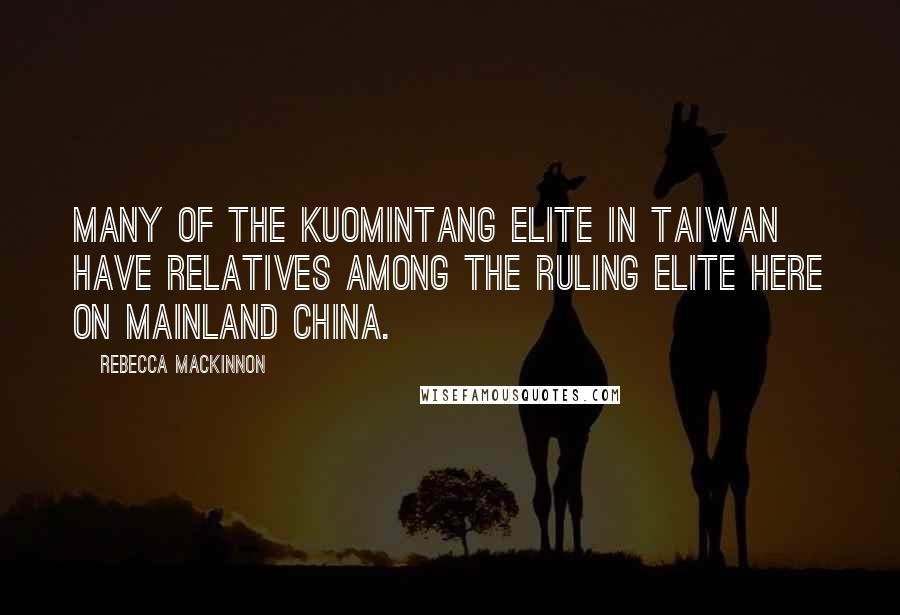 Rebecca MacKinnon Quotes: Many of the Kuomintang elite in Taiwan have relatives among the ruling elite here on mainland China.