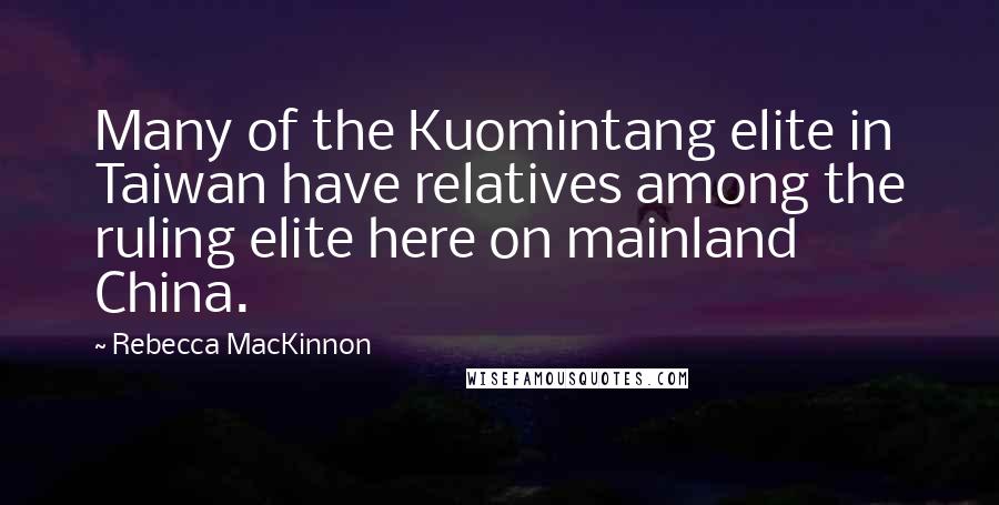 Rebecca MacKinnon Quotes: Many of the Kuomintang elite in Taiwan have relatives among the ruling elite here on mainland China.