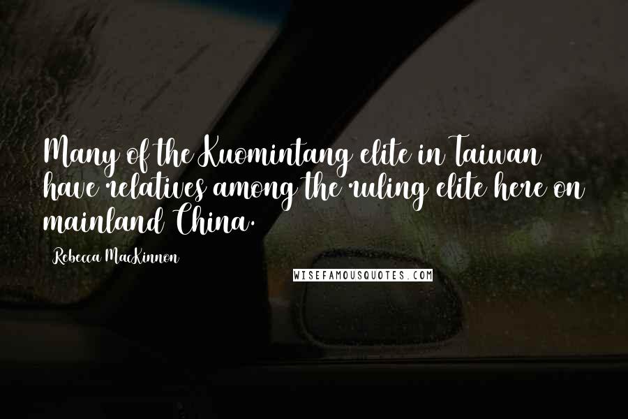 Rebecca MacKinnon Quotes: Many of the Kuomintang elite in Taiwan have relatives among the ruling elite here on mainland China.