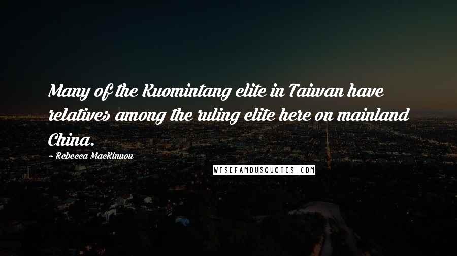 Rebecca MacKinnon Quotes: Many of the Kuomintang elite in Taiwan have relatives among the ruling elite here on mainland China.