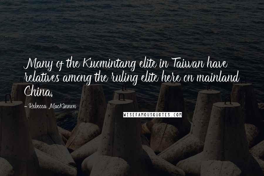 Rebecca MacKinnon Quotes: Many of the Kuomintang elite in Taiwan have relatives among the ruling elite here on mainland China.