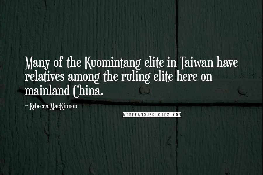 Rebecca MacKinnon Quotes: Many of the Kuomintang elite in Taiwan have relatives among the ruling elite here on mainland China.