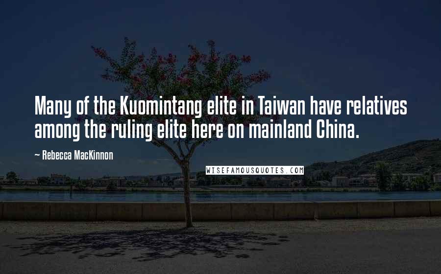 Rebecca MacKinnon Quotes: Many of the Kuomintang elite in Taiwan have relatives among the ruling elite here on mainland China.