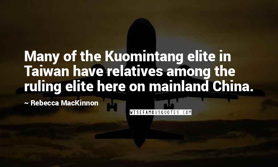 Rebecca MacKinnon Quotes: Many of the Kuomintang elite in Taiwan have relatives among the ruling elite here on mainland China.