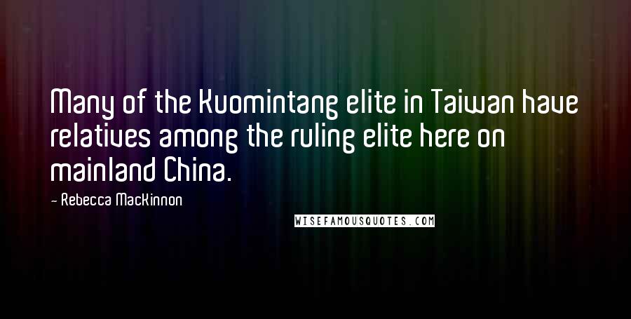 Rebecca MacKinnon Quotes: Many of the Kuomintang elite in Taiwan have relatives among the ruling elite here on mainland China.