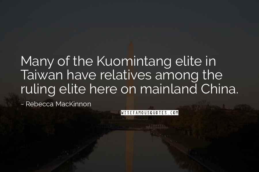 Rebecca MacKinnon Quotes: Many of the Kuomintang elite in Taiwan have relatives among the ruling elite here on mainland China.