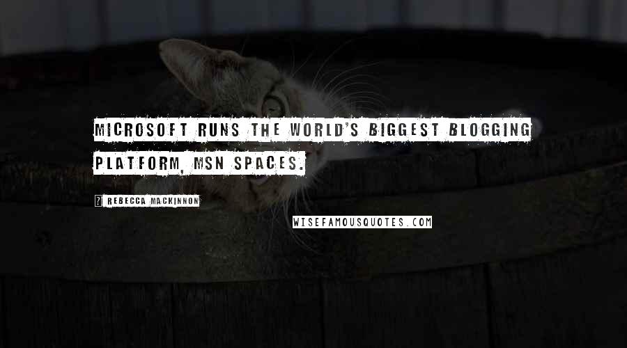 Rebecca MacKinnon Quotes: Microsoft runs the world's biggest blogging platform, MSN Spaces.