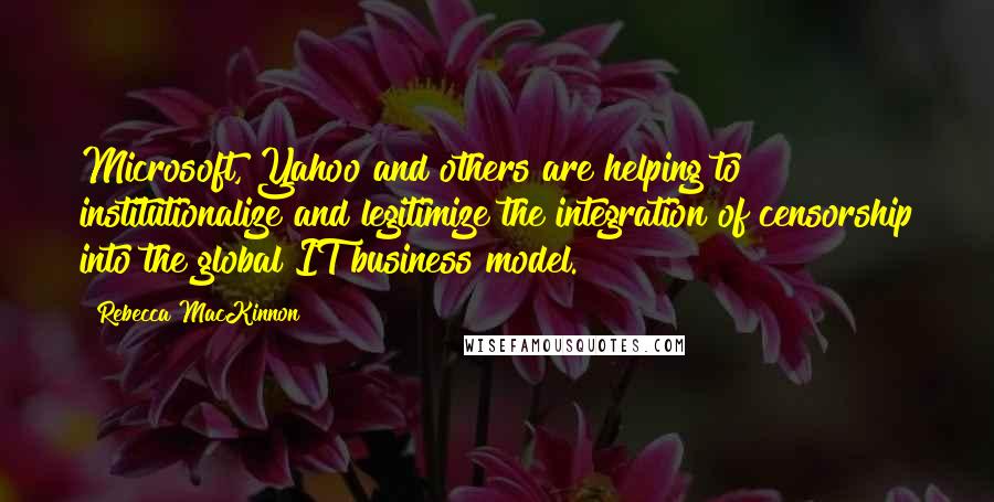 Rebecca MacKinnon Quotes: Microsoft, Yahoo and others are helping to institutionalize and legitimize the integration of censorship into the global IT business model.