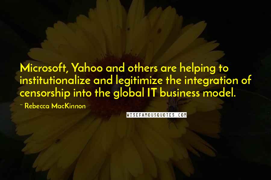 Rebecca MacKinnon Quotes: Microsoft, Yahoo and others are helping to institutionalize and legitimize the integration of censorship into the global IT business model.