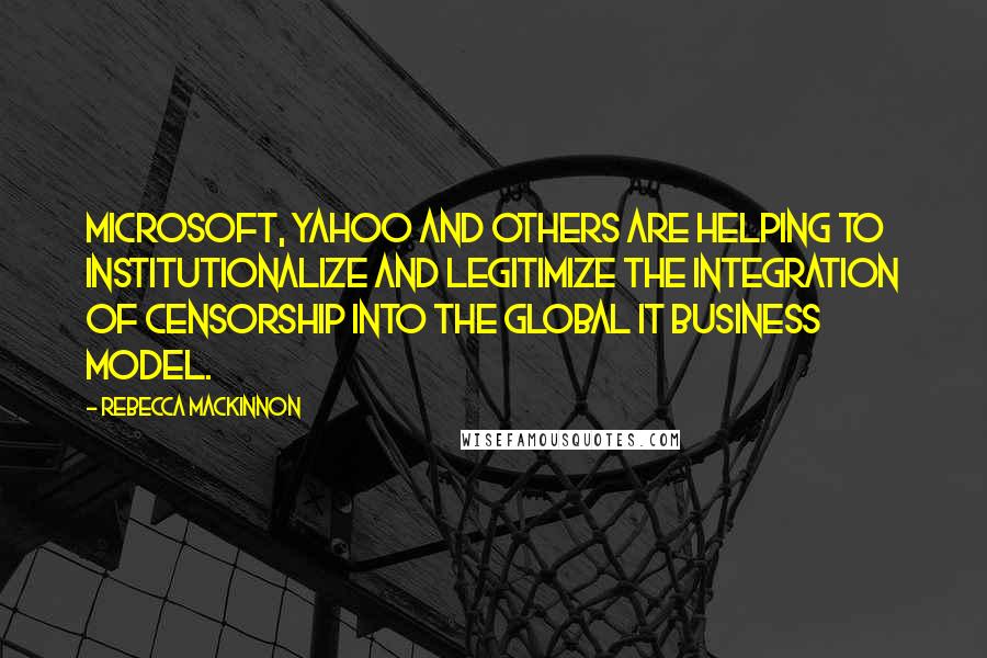 Rebecca MacKinnon Quotes: Microsoft, Yahoo and others are helping to institutionalize and legitimize the integration of censorship into the global IT business model.