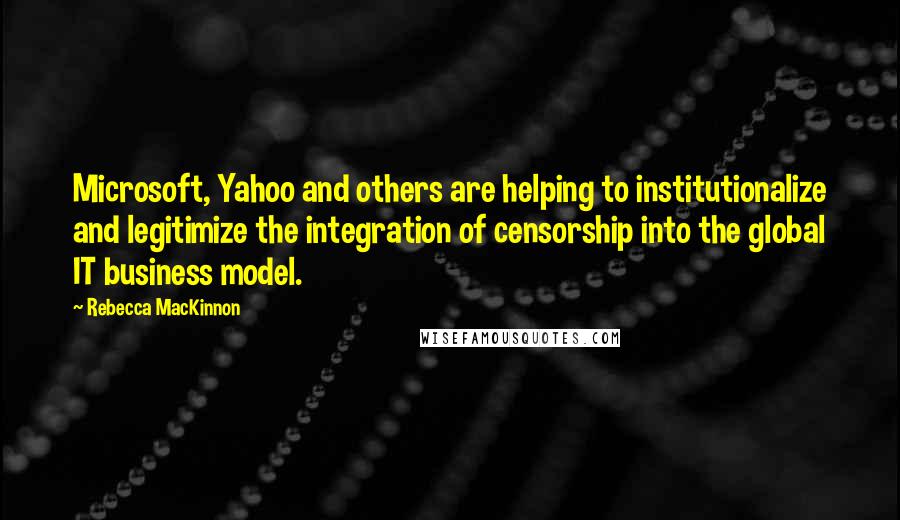 Rebecca MacKinnon Quotes: Microsoft, Yahoo and others are helping to institutionalize and legitimize the integration of censorship into the global IT business model.