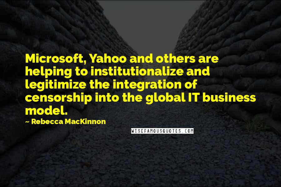 Rebecca MacKinnon Quotes: Microsoft, Yahoo and others are helping to institutionalize and legitimize the integration of censorship into the global IT business model.