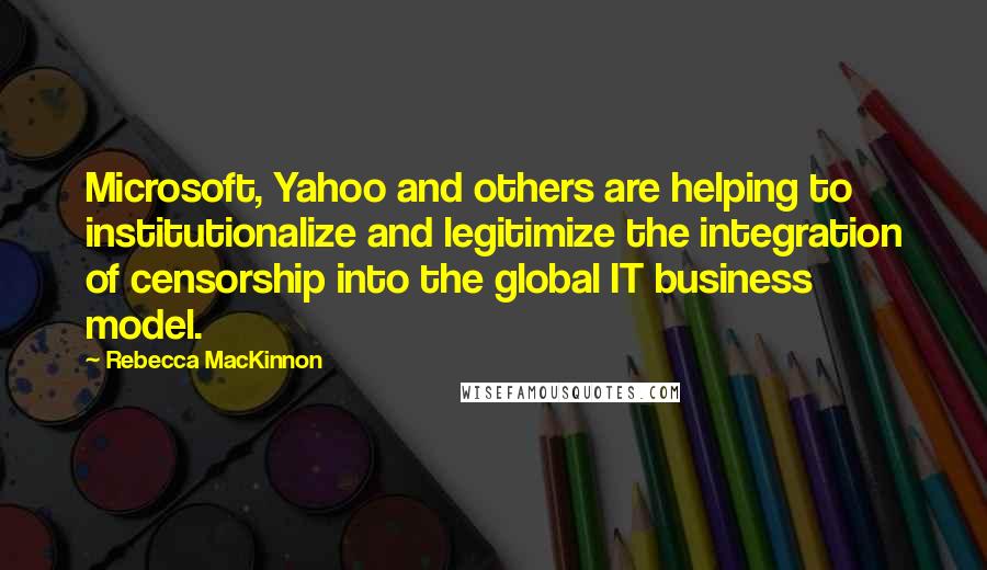 Rebecca MacKinnon Quotes: Microsoft, Yahoo and others are helping to institutionalize and legitimize the integration of censorship into the global IT business model.