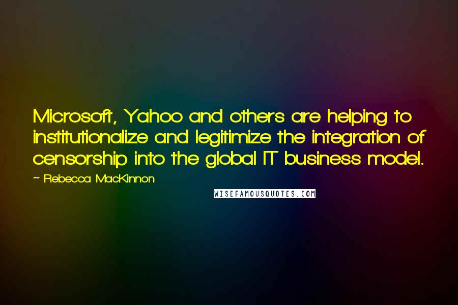 Rebecca MacKinnon Quotes: Microsoft, Yahoo and others are helping to institutionalize and legitimize the integration of censorship into the global IT business model.