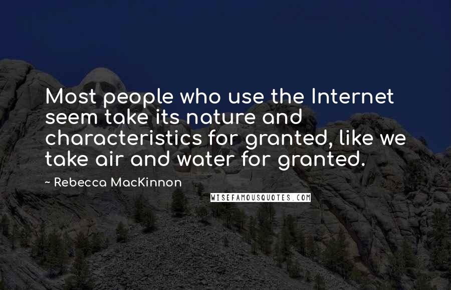 Rebecca MacKinnon Quotes: Most people who use the Internet seem take its nature and characteristics for granted, like we take air and water for granted.