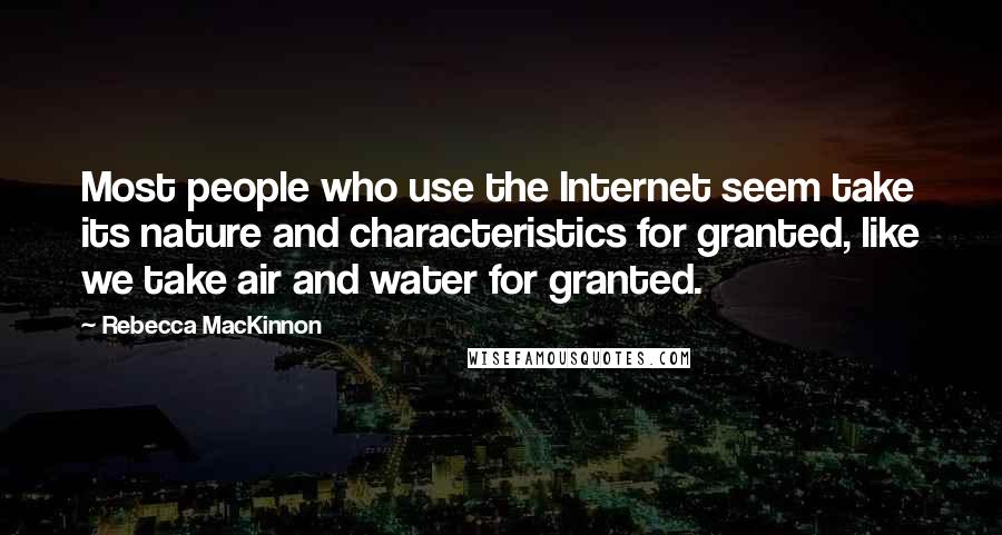 Rebecca MacKinnon Quotes: Most people who use the Internet seem take its nature and characteristics for granted, like we take air and water for granted.