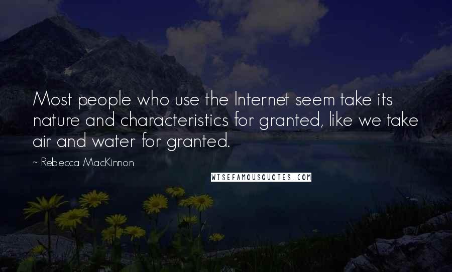 Rebecca MacKinnon Quotes: Most people who use the Internet seem take its nature and characteristics for granted, like we take air and water for granted.