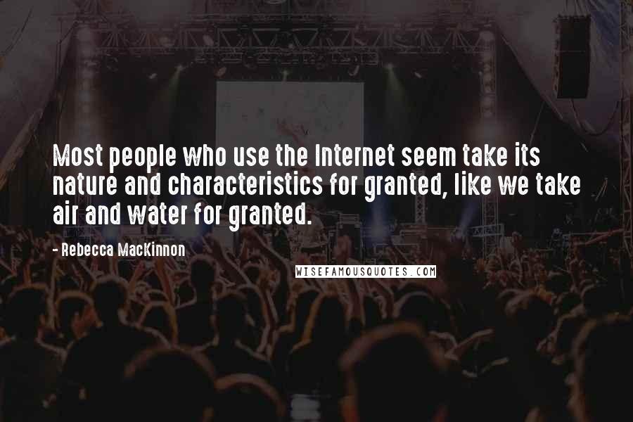 Rebecca MacKinnon Quotes: Most people who use the Internet seem take its nature and characteristics for granted, like we take air and water for granted.