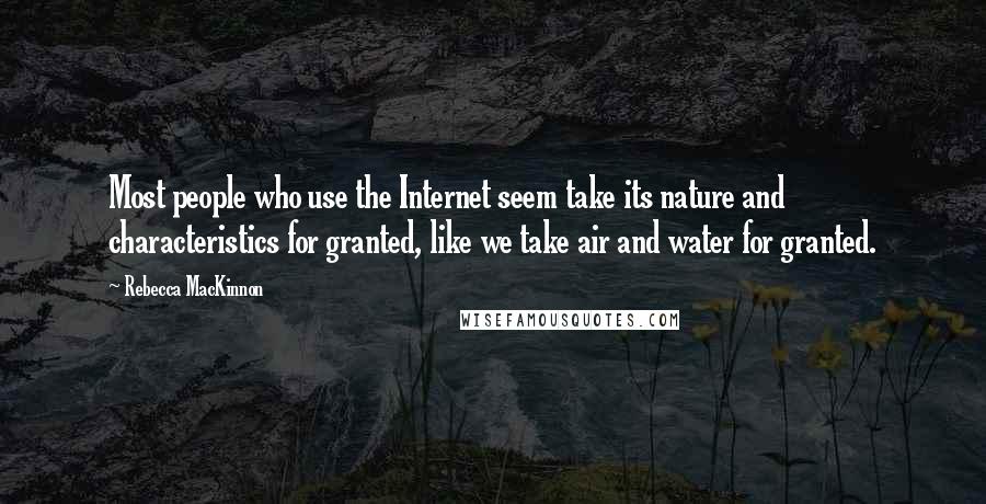 Rebecca MacKinnon Quotes: Most people who use the Internet seem take its nature and characteristics for granted, like we take air and water for granted.