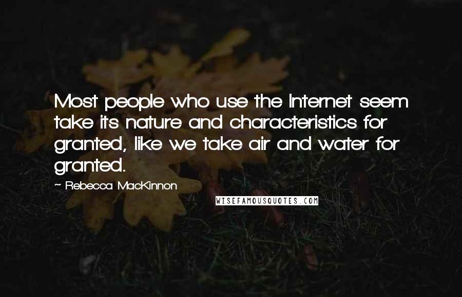 Rebecca MacKinnon Quotes: Most people who use the Internet seem take its nature and characteristics for granted, like we take air and water for granted.