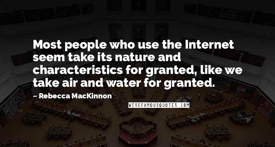 Rebecca MacKinnon Quotes: Most people who use the Internet seem take its nature and characteristics for granted, like we take air and water for granted.