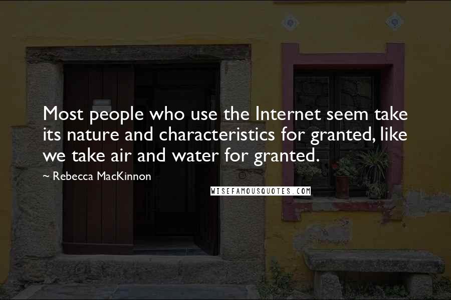 Rebecca MacKinnon Quotes: Most people who use the Internet seem take its nature and characteristics for granted, like we take air and water for granted.