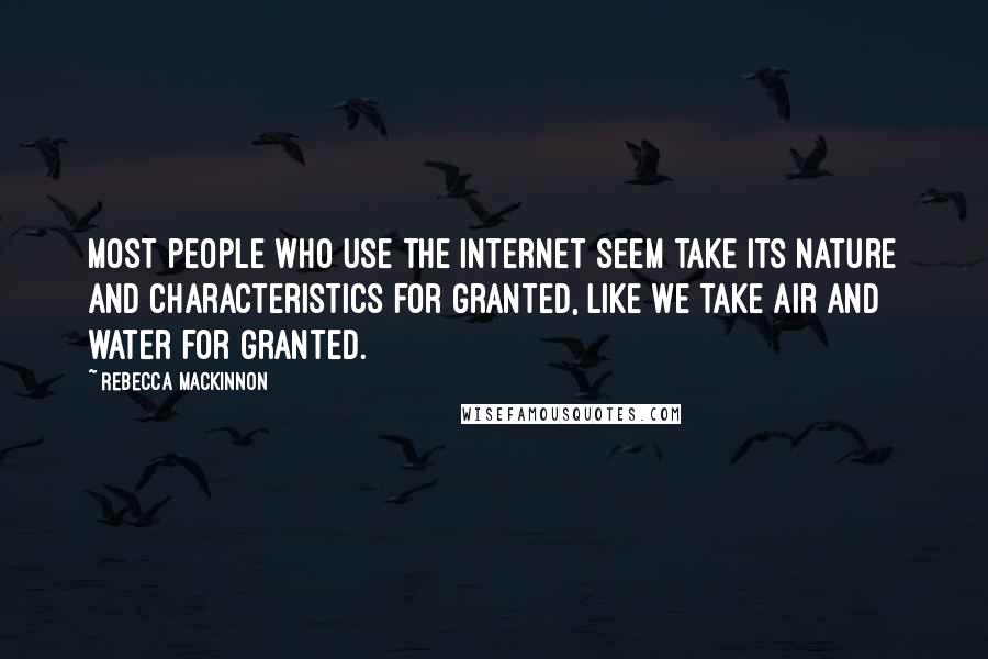 Rebecca MacKinnon Quotes: Most people who use the Internet seem take its nature and characteristics for granted, like we take air and water for granted.