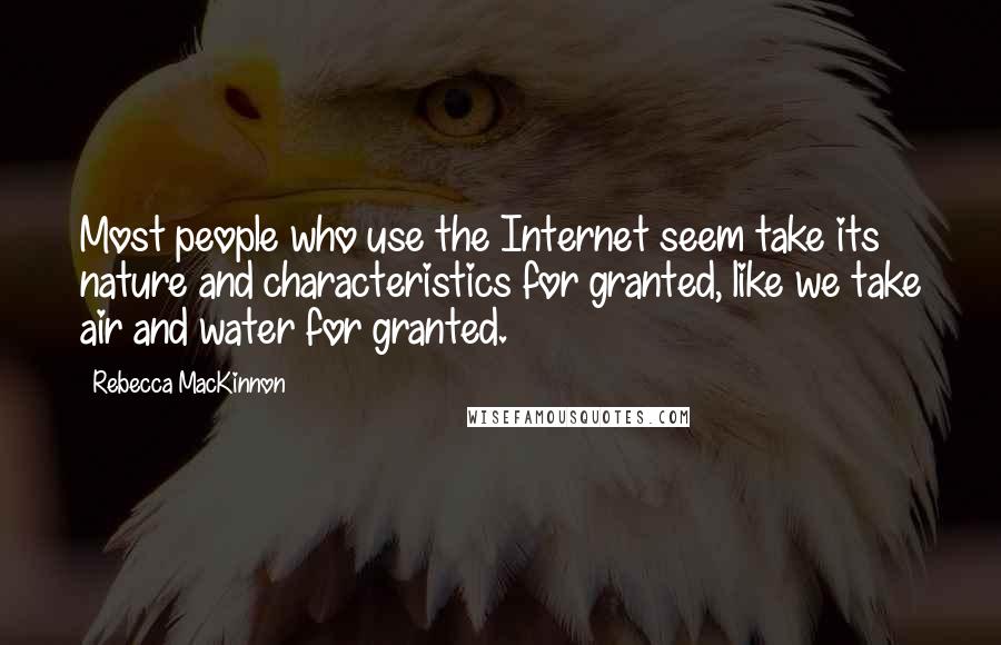 Rebecca MacKinnon Quotes: Most people who use the Internet seem take its nature and characteristics for granted, like we take air and water for granted.