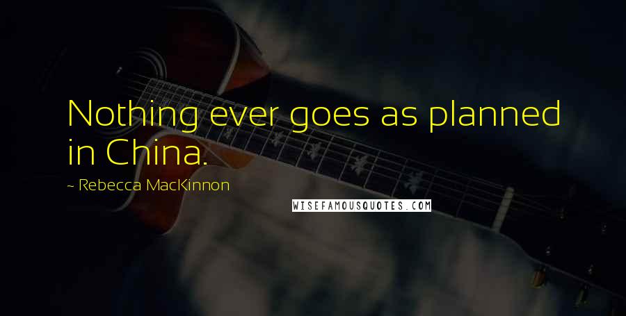 Rebecca MacKinnon Quotes: Nothing ever goes as planned in China.