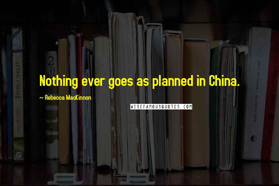 Rebecca MacKinnon Quotes: Nothing ever goes as planned in China.