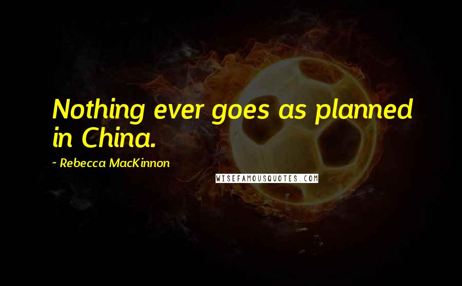 Rebecca MacKinnon Quotes: Nothing ever goes as planned in China.