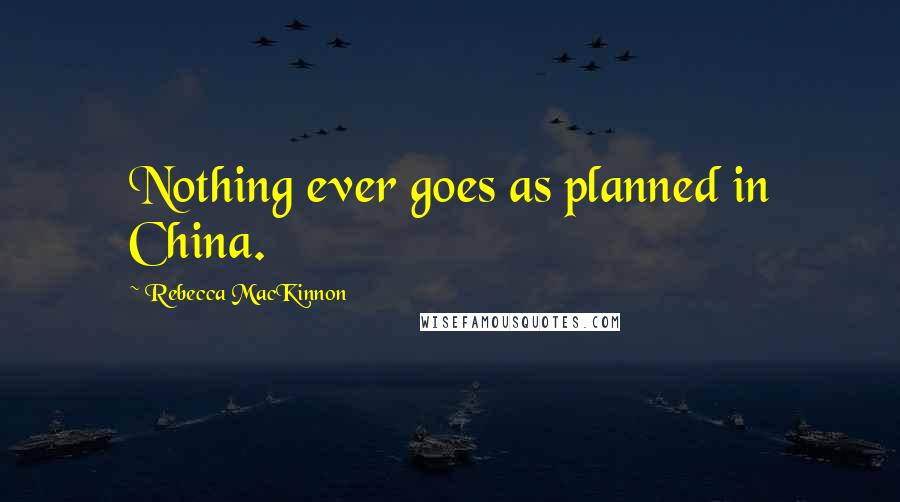 Rebecca MacKinnon Quotes: Nothing ever goes as planned in China.